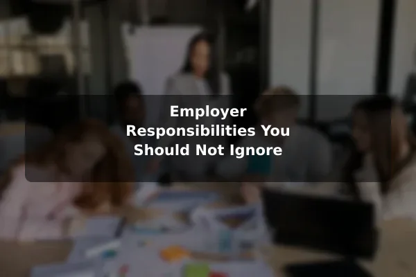 Employer Responsibilities You Should Not Ignore